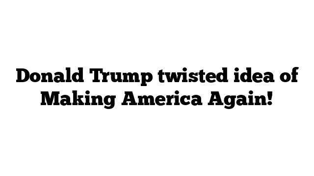 Donald Trump twisted idea of Making America Again!