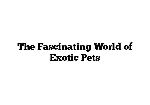 The Fascinating World of Exotic Pets